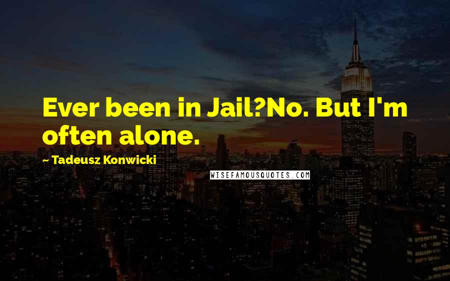 Tadeusz Konwicki Quotes: Ever been in Jail?No. But I'm often alone.