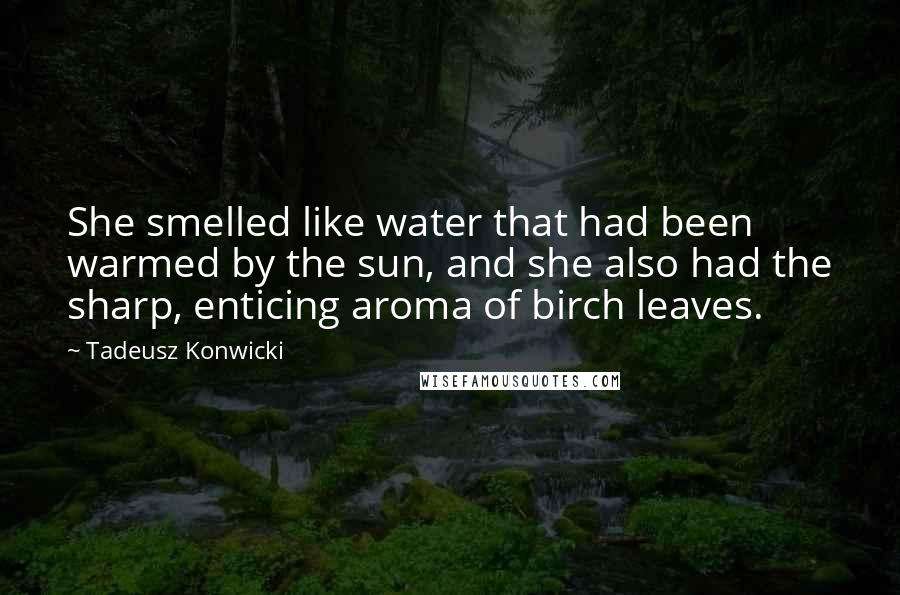 Tadeusz Konwicki Quotes: She smelled like water that had been warmed by the sun, and she also had the sharp, enticing aroma of birch leaves.