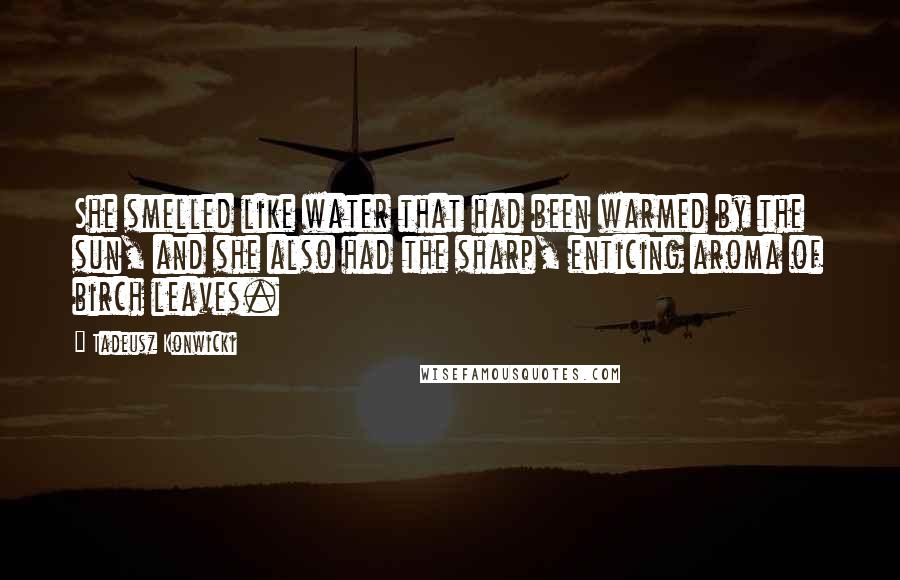 Tadeusz Konwicki Quotes: She smelled like water that had been warmed by the sun, and she also had the sharp, enticing aroma of birch leaves.