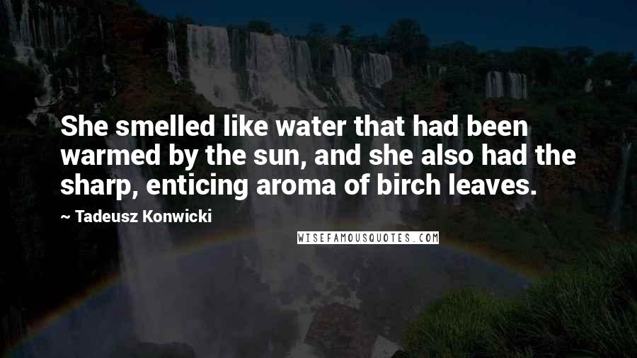 Tadeusz Konwicki Quotes: She smelled like water that had been warmed by the sun, and she also had the sharp, enticing aroma of birch leaves.