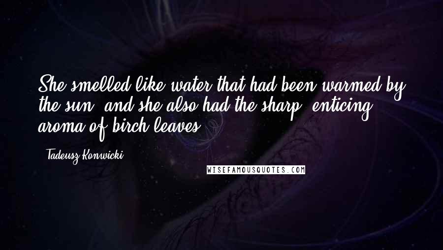 Tadeusz Konwicki Quotes: She smelled like water that had been warmed by the sun, and she also had the sharp, enticing aroma of birch leaves.