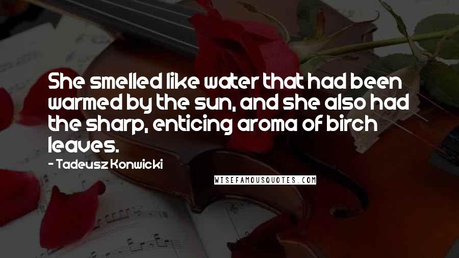 Tadeusz Konwicki Quotes: She smelled like water that had been warmed by the sun, and she also had the sharp, enticing aroma of birch leaves.