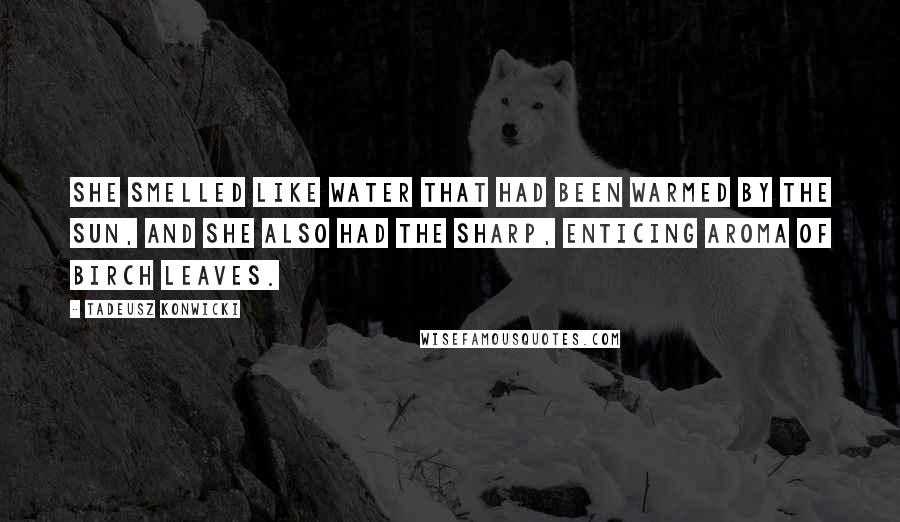 Tadeusz Konwicki Quotes: She smelled like water that had been warmed by the sun, and she also had the sharp, enticing aroma of birch leaves.