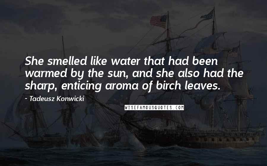 Tadeusz Konwicki Quotes: She smelled like water that had been warmed by the sun, and she also had the sharp, enticing aroma of birch leaves.