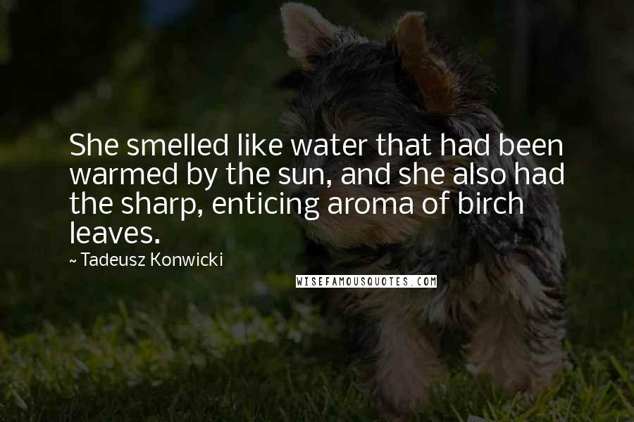 Tadeusz Konwicki Quotes: She smelled like water that had been warmed by the sun, and she also had the sharp, enticing aroma of birch leaves.