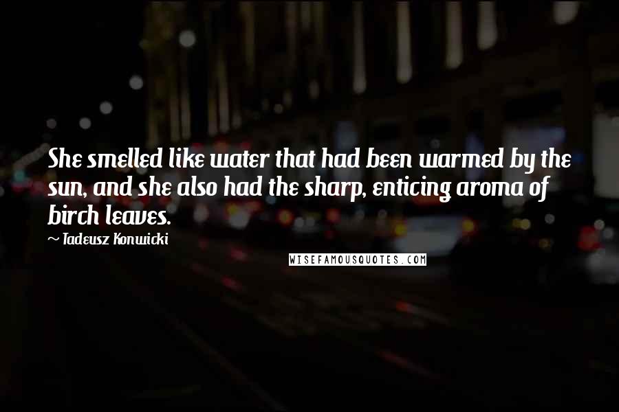Tadeusz Konwicki Quotes: She smelled like water that had been warmed by the sun, and she also had the sharp, enticing aroma of birch leaves.