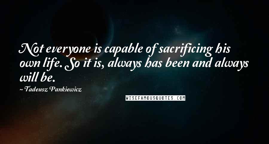 Tadeusz Pankiewicz Quotes: Not everyone is capable of sacrificing his own life. So it is, always has been and always will be.