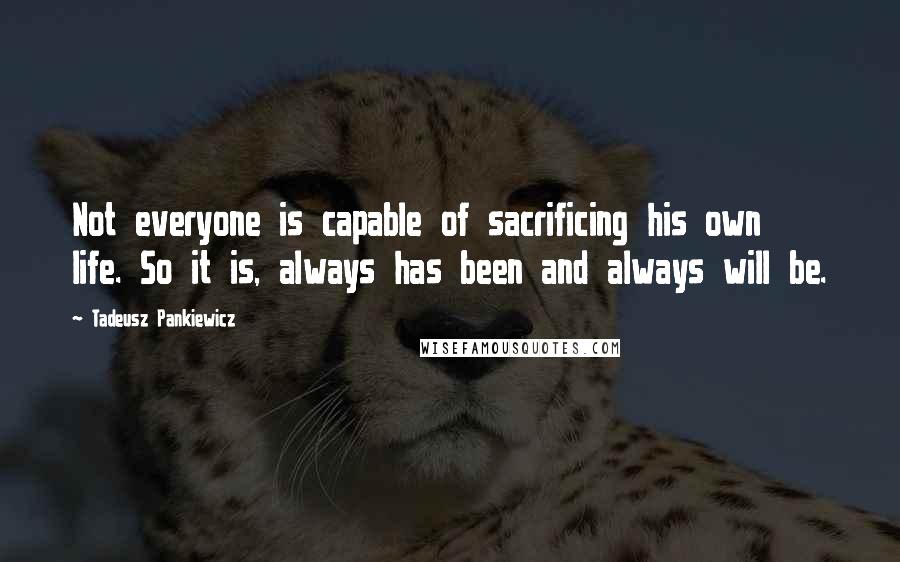Tadeusz Pankiewicz Quotes: Not everyone is capable of sacrificing his own life. So it is, always has been and always will be.