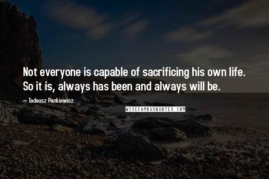 Tadeusz Pankiewicz Quotes: Not everyone is capable of sacrificing his own life. So it is, always has been and always will be.