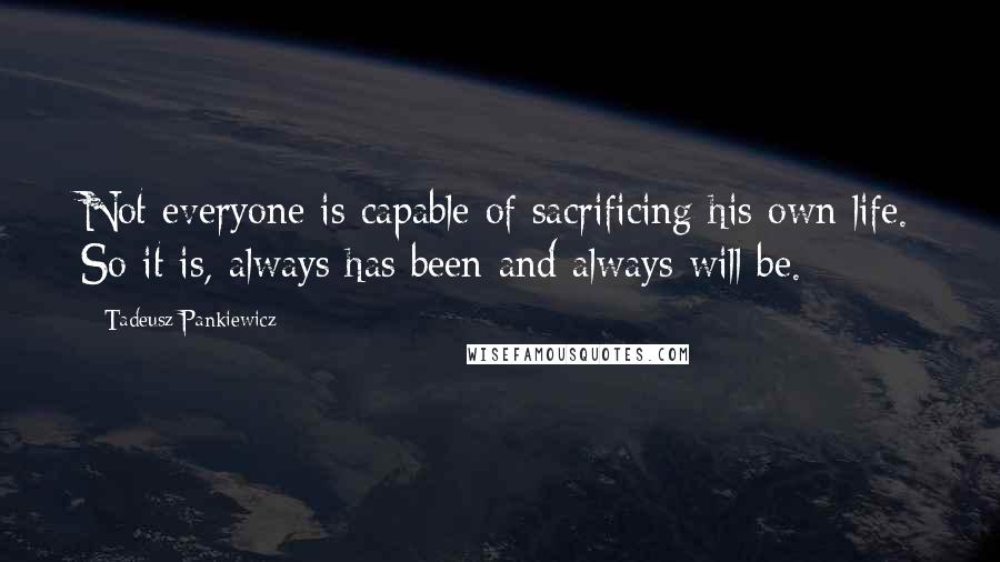 Tadeusz Pankiewicz Quotes: Not everyone is capable of sacrificing his own life. So it is, always has been and always will be.