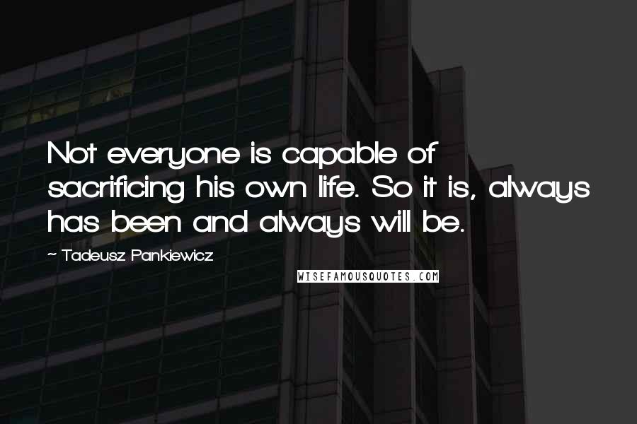 Tadeusz Pankiewicz Quotes: Not everyone is capable of sacrificing his own life. So it is, always has been and always will be.