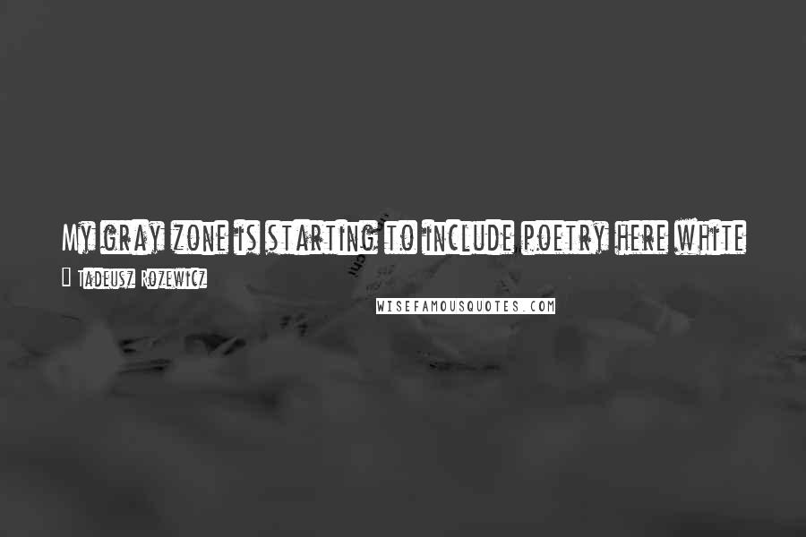 Tadeusz Rozewicz Quotes: My gray zone is starting to include poetry here white is not absolute white black is not absolute black the edges of these non-colors adjoin