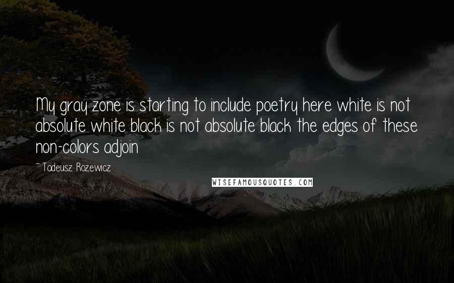 Tadeusz Rozewicz Quotes: My gray zone is starting to include poetry here white is not absolute white black is not absolute black the edges of these non-colors adjoin