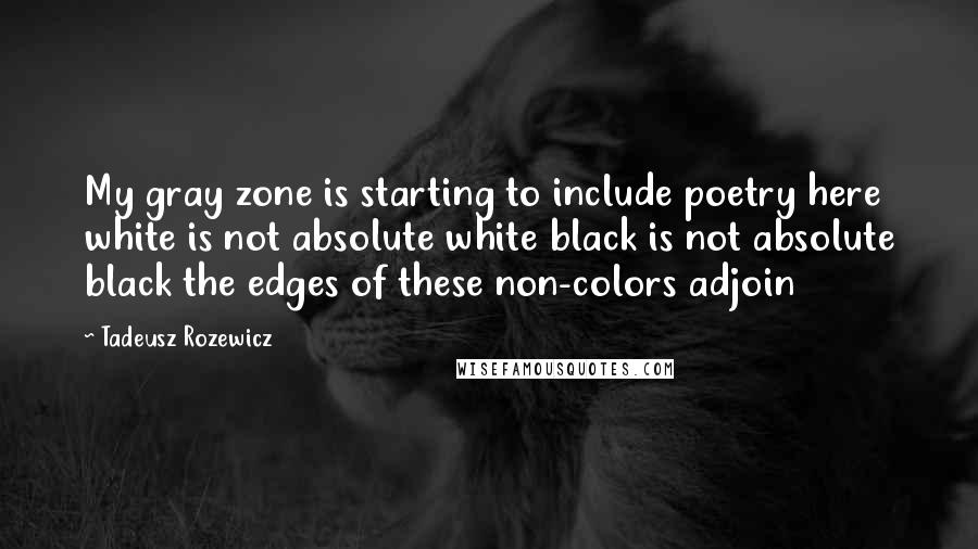 Tadeusz Rozewicz Quotes: My gray zone is starting to include poetry here white is not absolute white black is not absolute black the edges of these non-colors adjoin