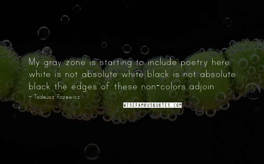 Tadeusz Rozewicz Quotes: My gray zone is starting to include poetry here white is not absolute white black is not absolute black the edges of these non-colors adjoin