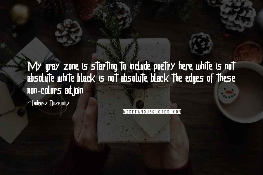 Tadeusz Rozewicz Quotes: My gray zone is starting to include poetry here white is not absolute white black is not absolute black the edges of these non-colors adjoin