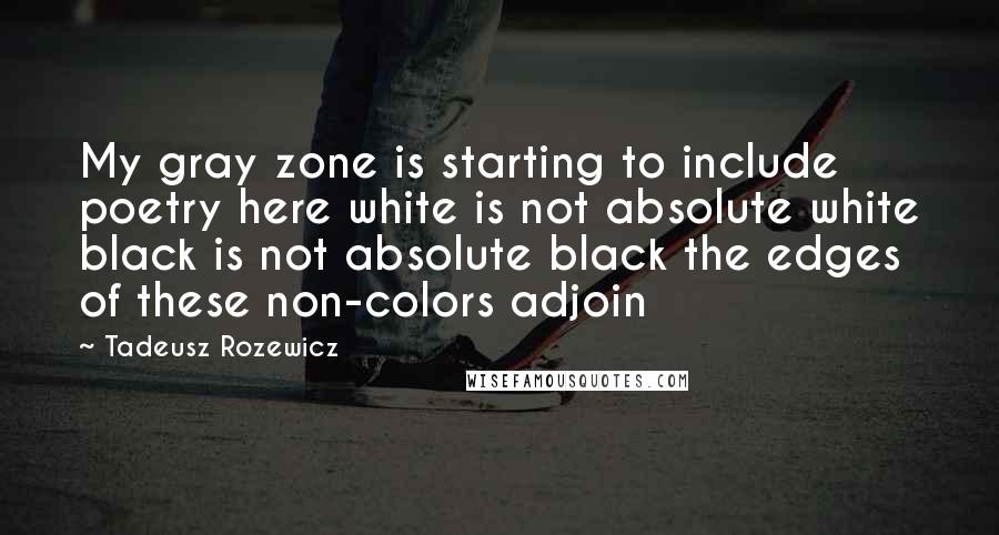 Tadeusz Rozewicz Quotes: My gray zone is starting to include poetry here white is not absolute white black is not absolute black the edges of these non-colors adjoin