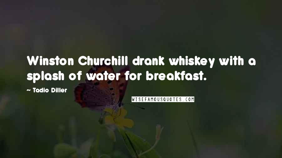 Tadio Diller Quotes: Winston Churchill drank whiskey with a splash of water for breakfast.