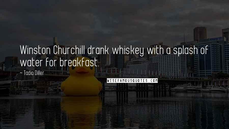 Tadio Diller Quotes: Winston Churchill drank whiskey with a splash of water for breakfast.