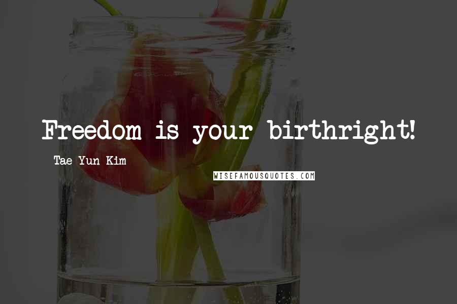 Tae Yun Kim Quotes: Freedom is your birthright!