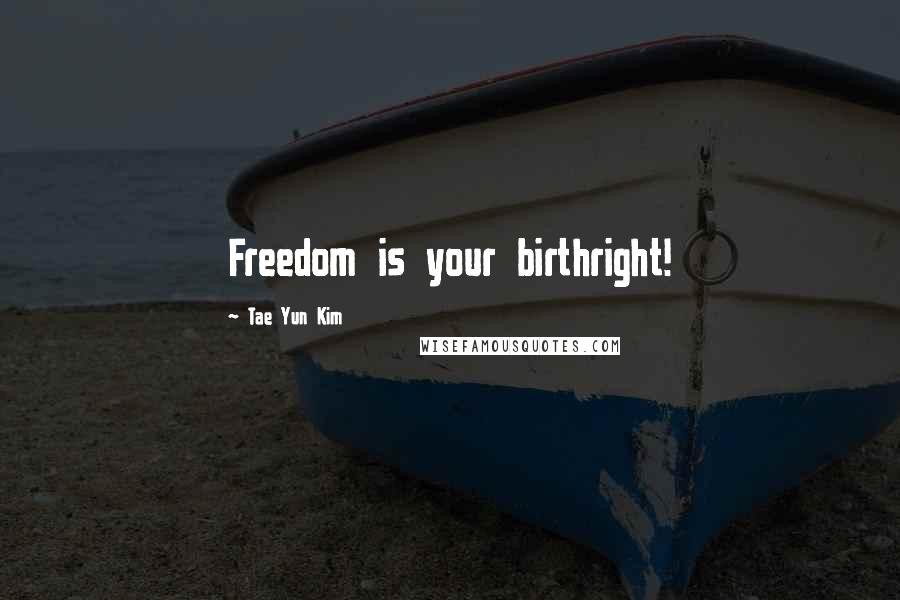 Tae Yun Kim Quotes: Freedom is your birthright!