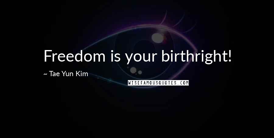 Tae Yun Kim Quotes: Freedom is your birthright!