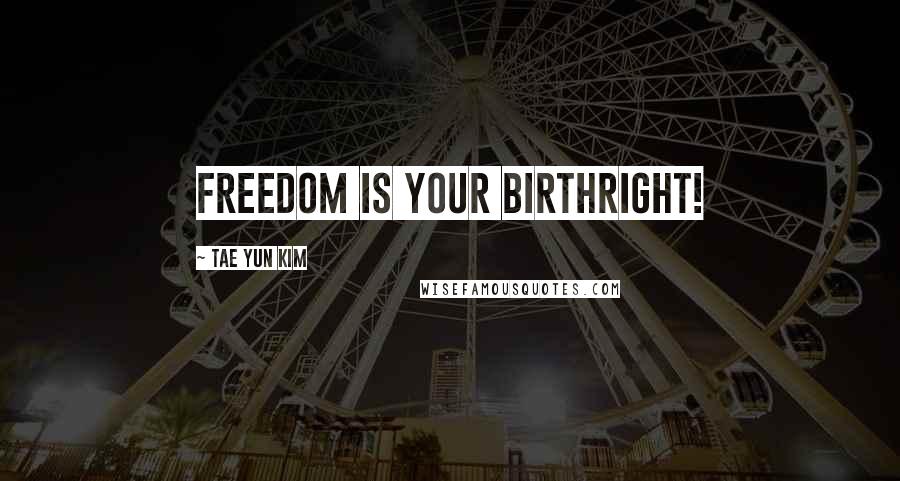 Tae Yun Kim Quotes: Freedom is your birthright!