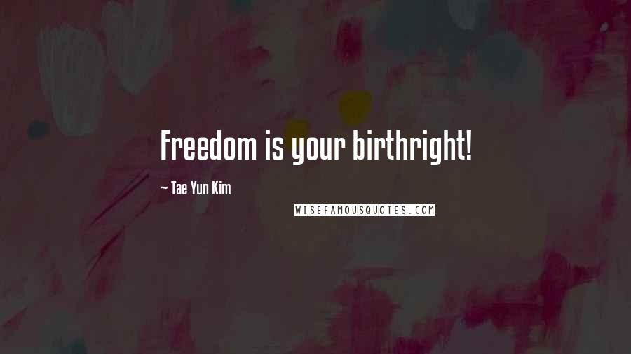 Tae Yun Kim Quotes: Freedom is your birthright!