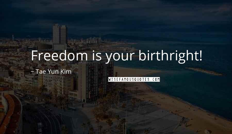 Tae Yun Kim Quotes: Freedom is your birthright!