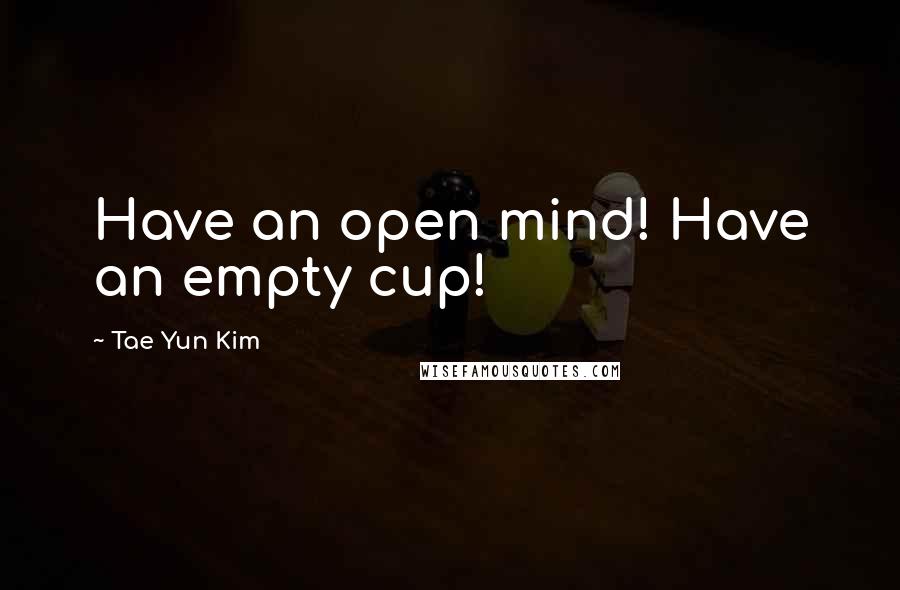 Tae Yun Kim Quotes: Have an open mind! Have an empty cup!