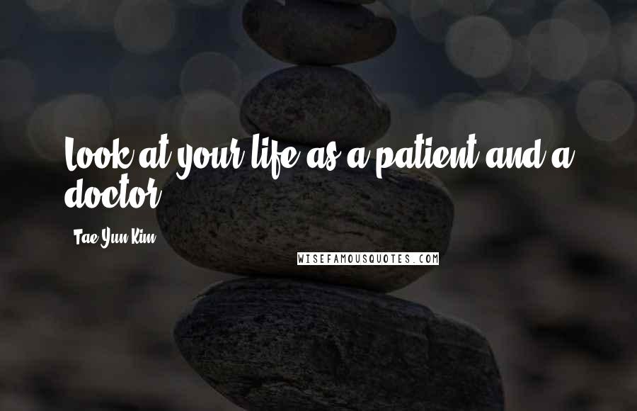 Tae Yun Kim Quotes: Look at your life as a patient and a doctor!