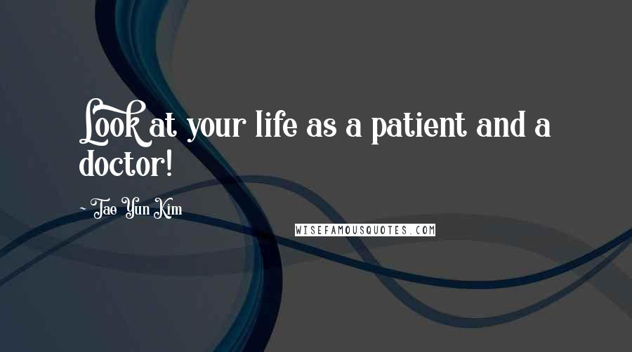 Tae Yun Kim Quotes: Look at your life as a patient and a doctor!