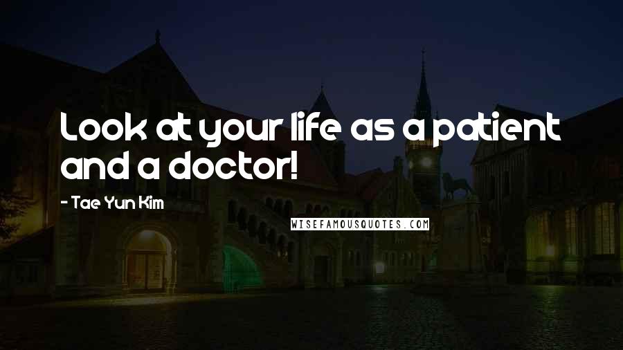 Tae Yun Kim Quotes: Look at your life as a patient and a doctor!