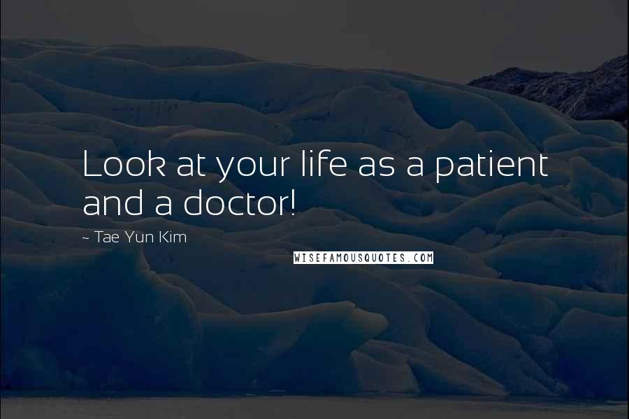 Tae Yun Kim Quotes: Look at your life as a patient and a doctor!