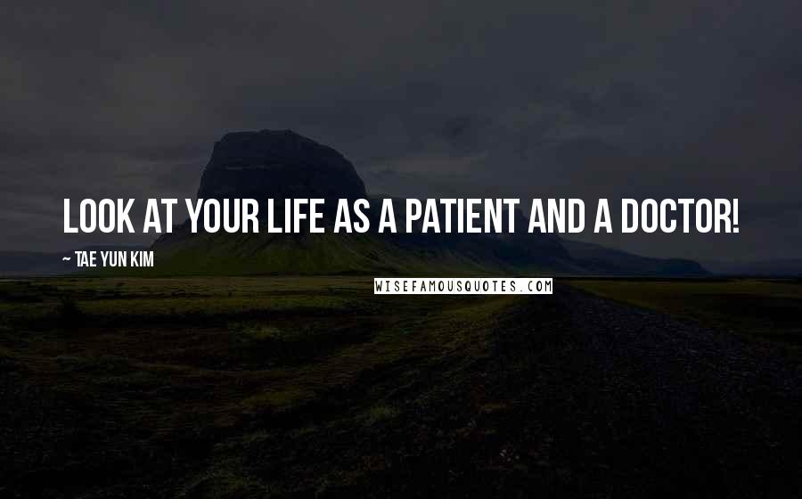 Tae Yun Kim Quotes: Look at your life as a patient and a doctor!