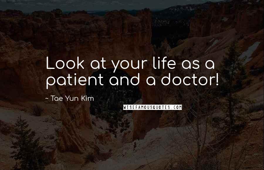 Tae Yun Kim Quotes: Look at your life as a patient and a doctor!