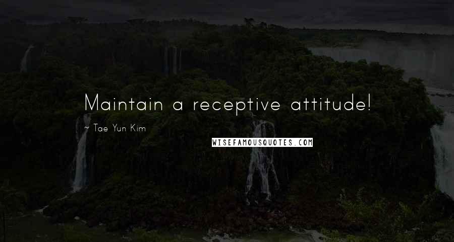 Tae Yun Kim Quotes: Maintain a receptive attitude!