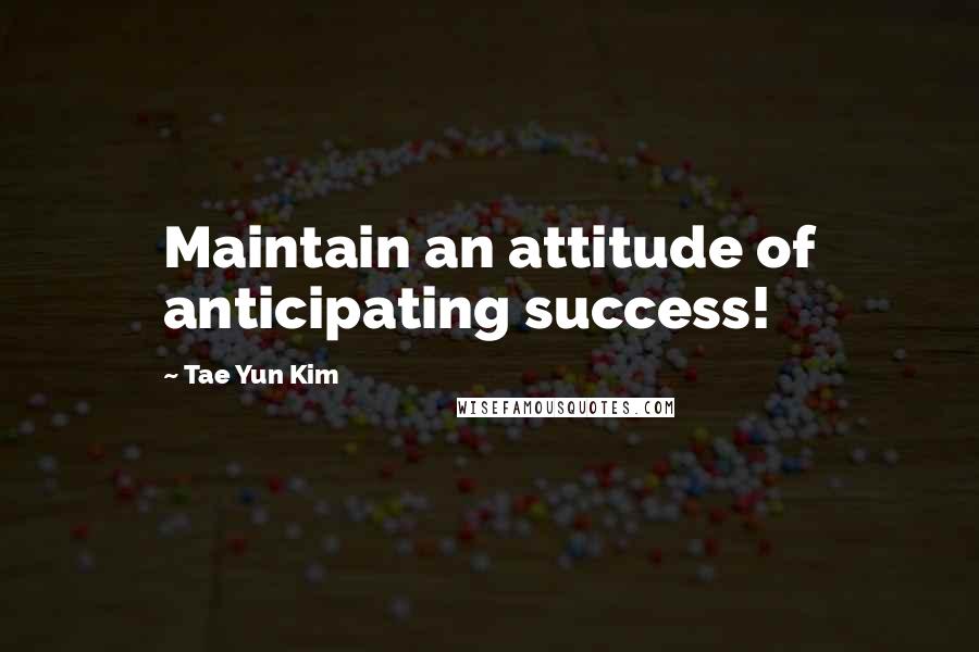 Tae Yun Kim Quotes: Maintain an attitude of anticipating success!