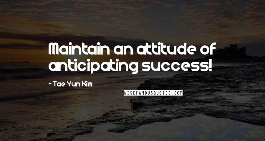 Tae Yun Kim Quotes: Maintain an attitude of anticipating success!