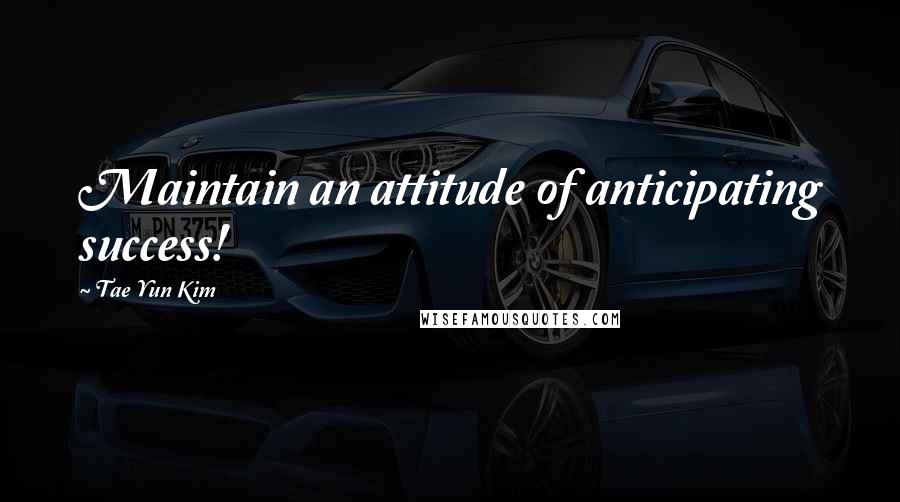 Tae Yun Kim Quotes: Maintain an attitude of anticipating success!
