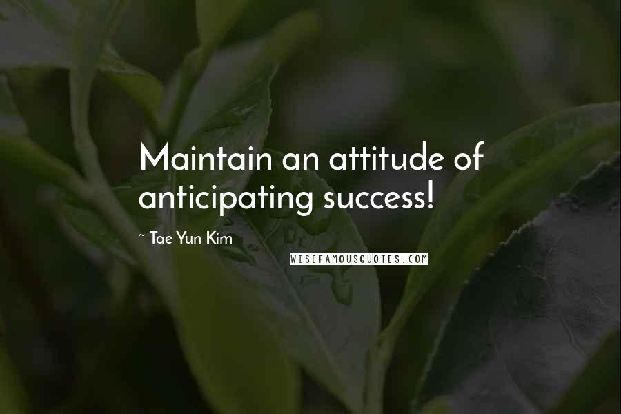 Tae Yun Kim Quotes: Maintain an attitude of anticipating success!