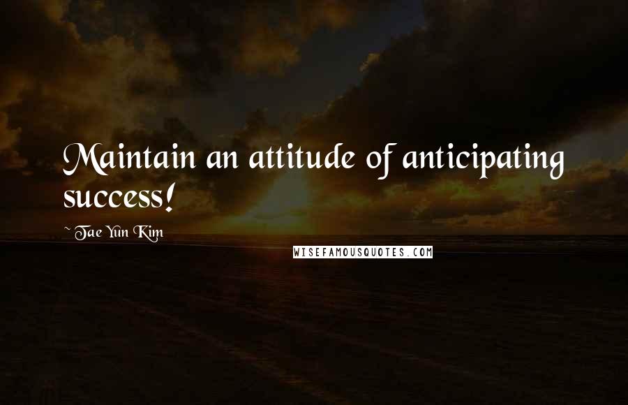 Tae Yun Kim Quotes: Maintain an attitude of anticipating success!