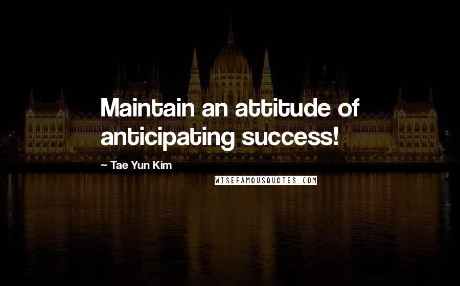 Tae Yun Kim Quotes: Maintain an attitude of anticipating success!