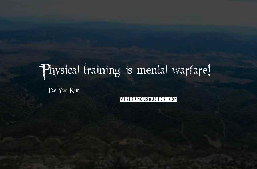 Tae Yun Kim Quotes: Physical training is mental warfare!