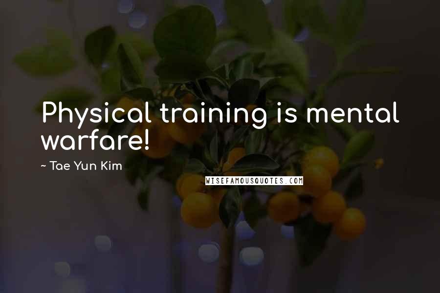 Tae Yun Kim Quotes: Physical training is mental warfare!