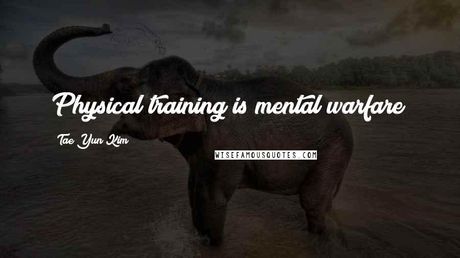 Tae Yun Kim Quotes: Physical training is mental warfare!