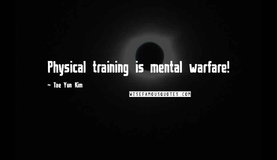 Tae Yun Kim Quotes: Physical training is mental warfare!