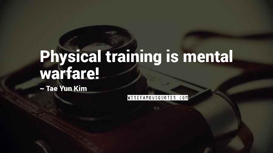 Tae Yun Kim Quotes: Physical training is mental warfare!