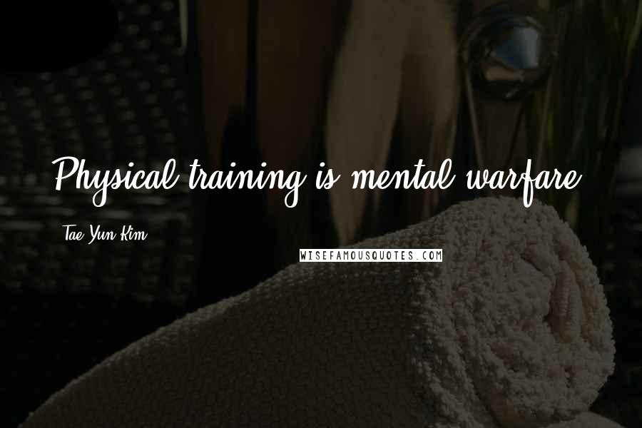 Tae Yun Kim Quotes: Physical training is mental warfare!