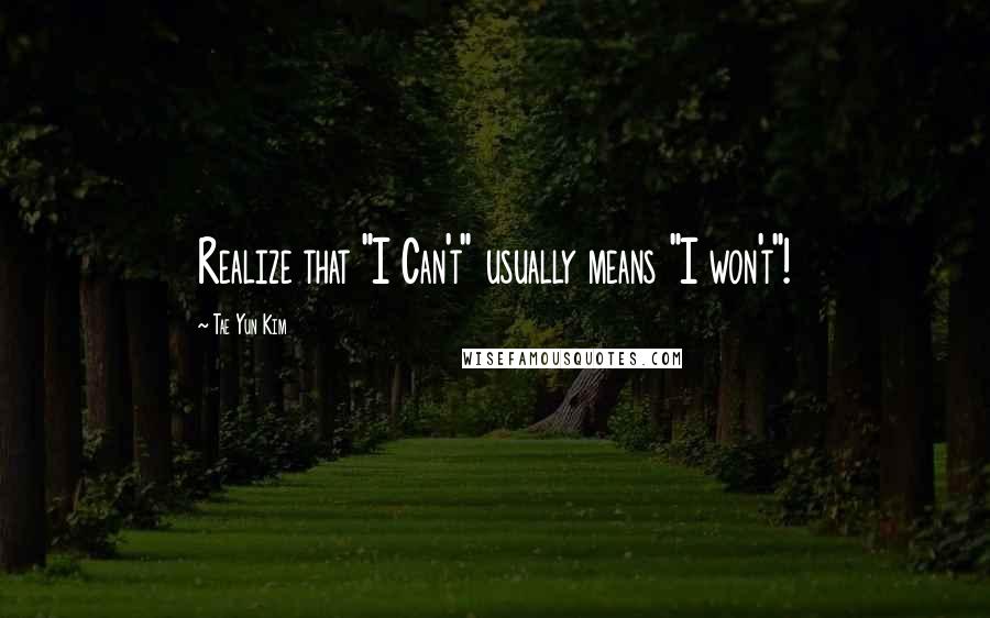 Tae Yun Kim Quotes: Realize that "I Can't" usually means "I won't"!